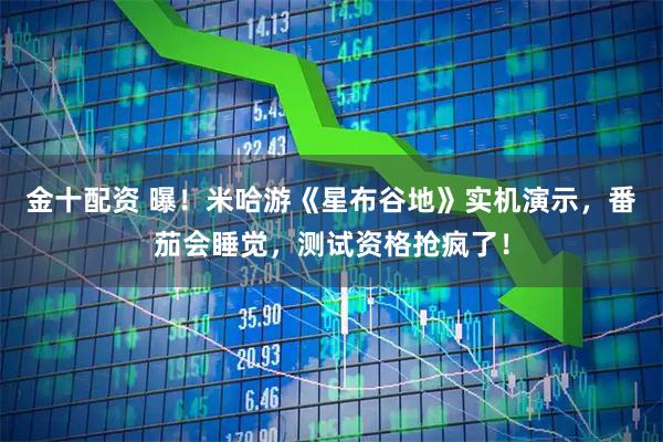 金十配资 曝！米哈游《星布谷地》实机演示，番茄会睡觉，测试资格抢疯了！