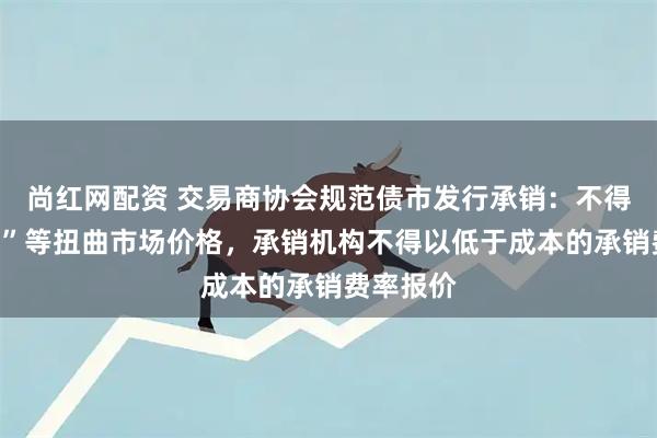尚红网配资 交易商协会规范债市发行承销：不得以“返费”等扭曲市场价格，承销机构不得以低于成本的承销费率报价
