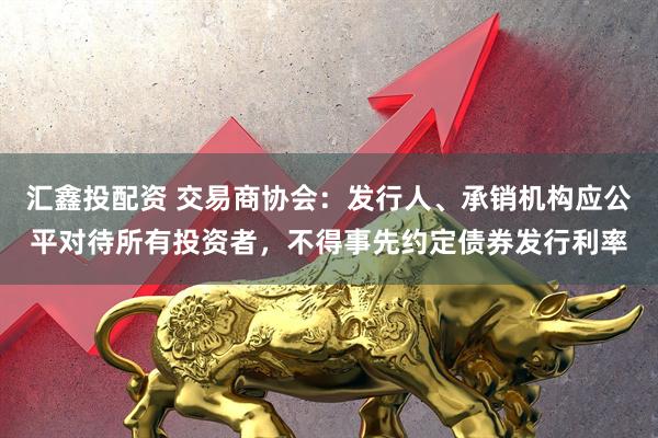 汇鑫投配资 交易商协会：发行人、承销机构应公平对待所有投资者，不得事先约定债券发行利率