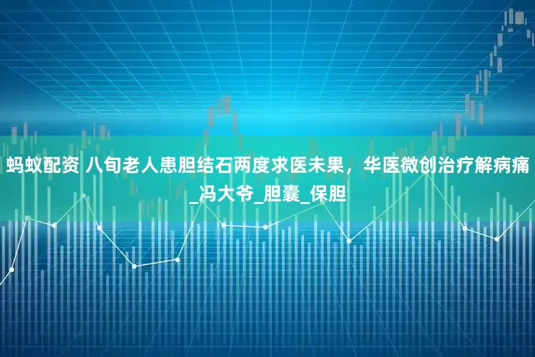 蚂蚁配资 八旬老人患胆结石两度求医未果，华医微创治疗解病痛_冯大爷_胆囊_保胆