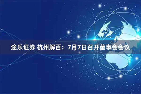 途乐证券 杭州解百：7月7日召开董事会会议