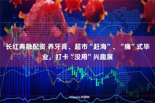 长红典融配资 养牙膏、超市“赶海”、“痛”式毕业，打卡“没用”兴趣展