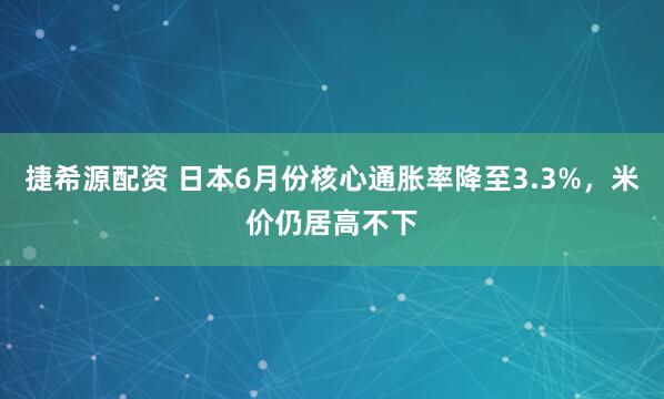 捷希源配资 日本6月份核心通胀率降至3.3%，米价仍居高不下