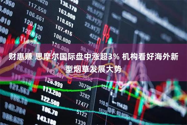 财惠赚 思摩尔国际盘中涨超3% 机构看好海外新型烟草发展大势