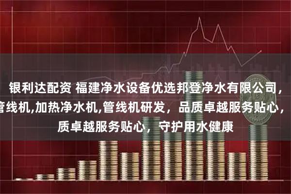 银利达配资 福建净水设备优选邦登净水有限公司，专注UV杀菌管线机,加热净水机,管线机研发，品质卓越服务贴心，守护用水健康