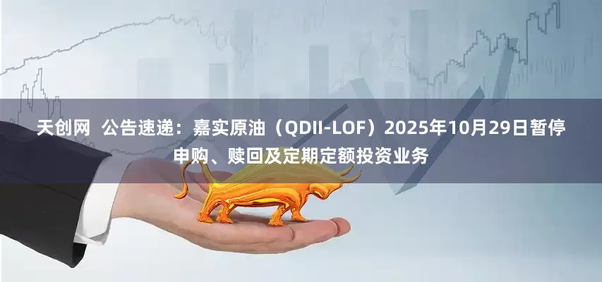 天创网  公告速递：嘉实原油（QDII-LOF）2025年10月29日暂停申购、赎回及定期定额投资业务