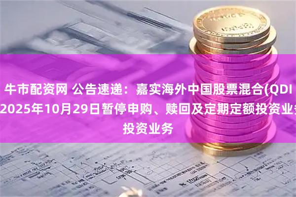 牛市配资网 公告速递：嘉实海外中国股票混合(QDII)2025年10月29日暂停申购、赎回及定期定额投资业务