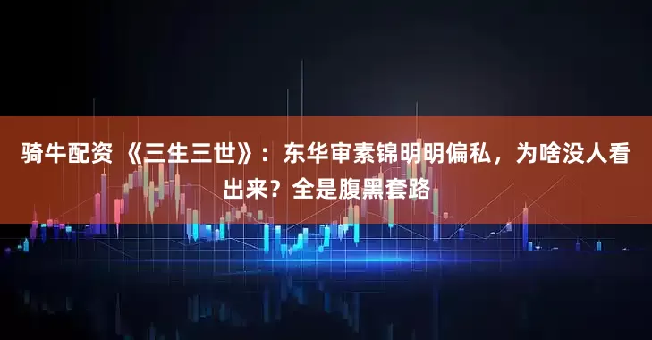 骑牛配资 《三生三世》：东华审素锦明明偏私，为啥没人看出来？全是腹黑套路