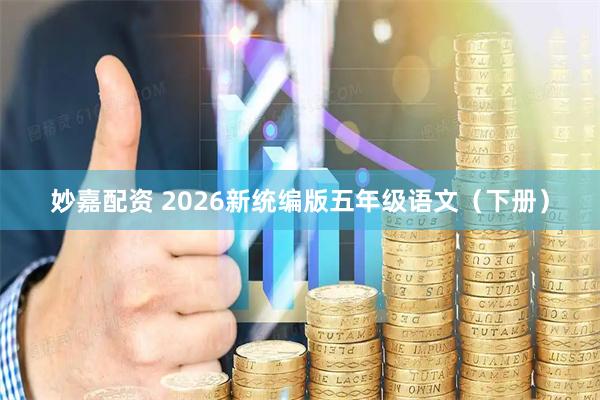 妙嘉配资 2026新统编版五年级语文（下册）
