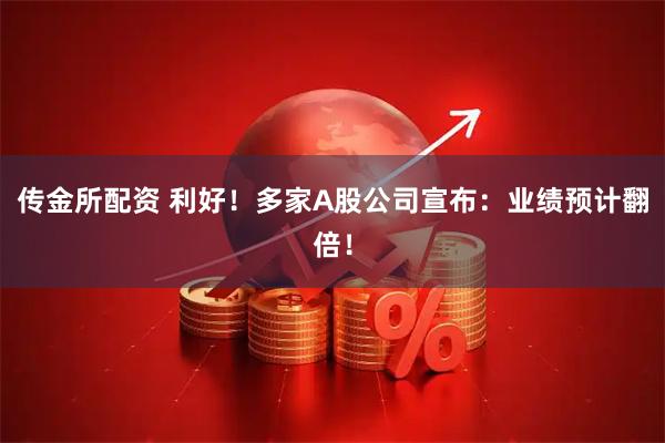 传金所配资 利好！多家A股公司宣布：业绩预计翻倍！